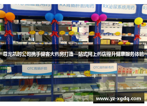 尊龙凯时公司携手健客大药房打造一站式网上药店提升健康服务体验 尊龙凯时公司携手健客大药房打造一站式网上药店提升健康服务体验