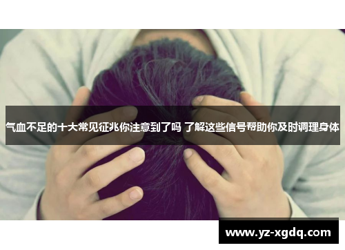 气血不足的十大常见征兆你注意到了吗 了解这些信号帮助你及时调理身体 气血不足的十大常见征兆你注意到了吗 了解这些信号帮助你及时调理身体