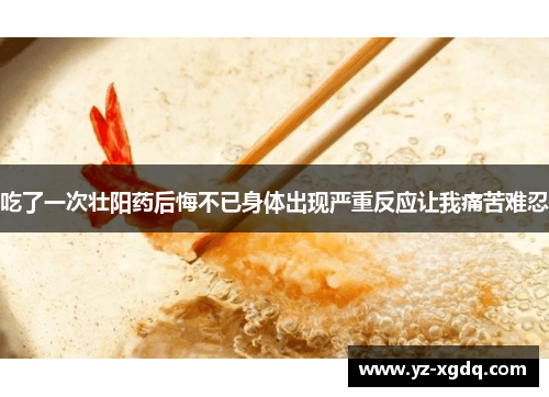 吃了一次壮阳药后悔不已身体出现严重反应让我痛苦难忍 吃了一次壮阳药后悔不已身体出现严重反应让我痛苦难忍