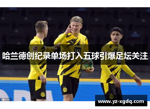 哈兰德创纪录单场打入五球引爆足坛关注